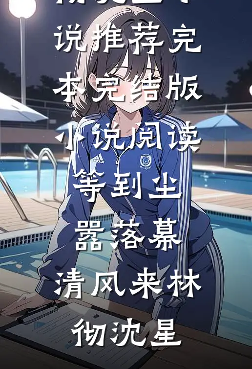 等到尘嚣落幕，清风来林彻沈星小说推荐完本_完结版小说阅读等到尘嚣落幕，清风来(林彻沈星)