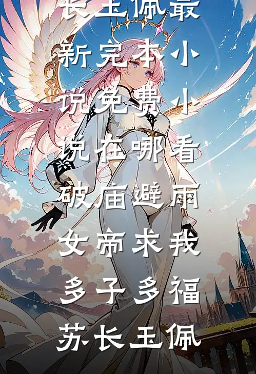 破庙避雨，女帝求我多子多福苏长玉佩最新完本小说_免费小说在哪看破庙避雨，女帝求我多子多福(苏长玉佩)