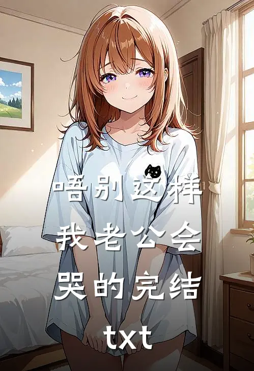 唔别这样，我老公会哭的完结txt