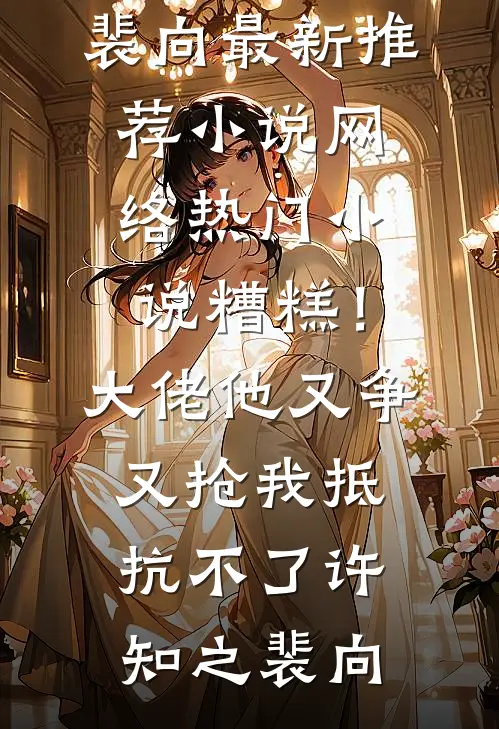 糟糕！大佬他又争又抢我抵抗不了许知之裴向最新推荐小说_网络热门小说糟糕！大佬他又争又抢我抵抗不了(许知之裴向)