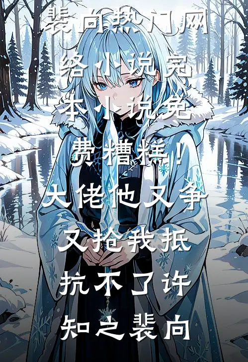 糟糕！大佬他又争又抢我抵抗不了(许知之裴向)热门网络小说_完本小说免费糟糕！大佬他又争又抢我抵抗不了许知之裴向