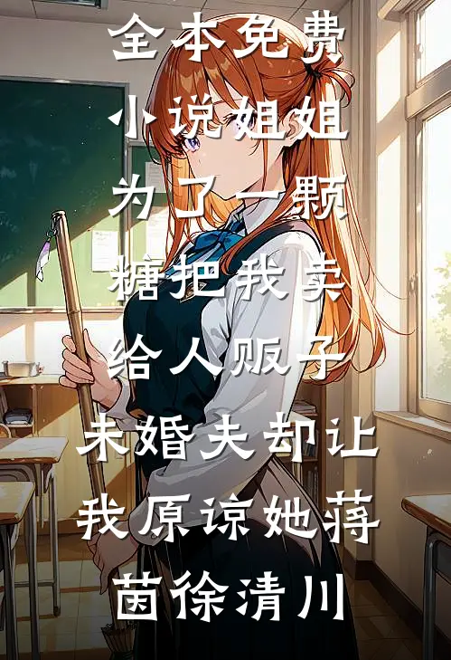 姐姐为了一颗糖把我卖给人贩子，未婚夫却让我原谅她(蒋茵徐清川)免费小说在线阅读_全本免费小说姐姐为了一颗糖把我卖给人贩子，未婚夫却让我原谅她(蒋茵徐清川)