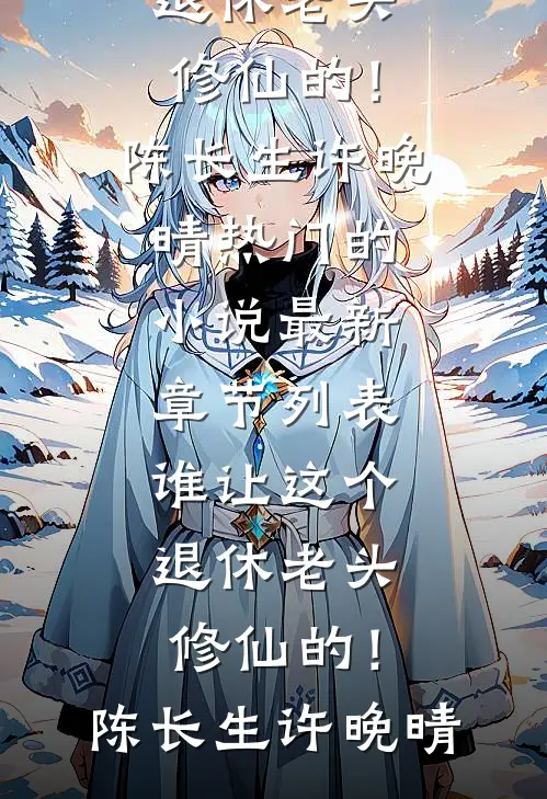谁让这个退休老头修仙的！陈长生许晚晴热门的小说_最新章节列表谁让这个退休老头修仙的！陈长生许晚晴