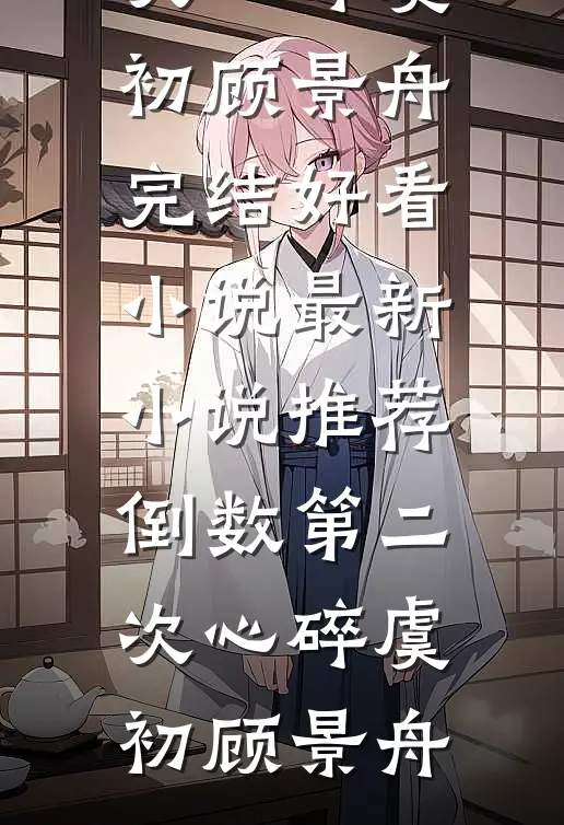 倒数第二次心碎虞初顾景舟完结好看小说_最新小说推荐倒数第二次心碎(虞初顾景舟)