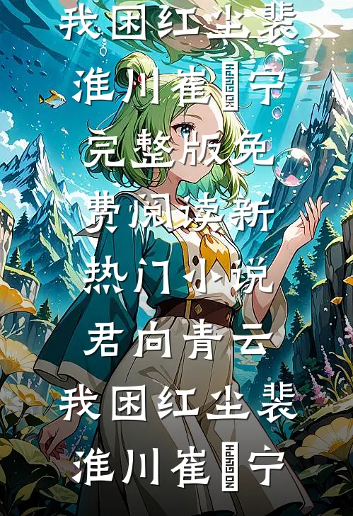 君向青云，我困红尘裴淮川崔玥宁完整版免费阅读_新热门小说君向青云，我困红尘(裴淮川崔玥宁)