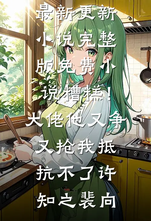 糟糕！大佬他又争又抢我抵抗不了(许知之裴向)最新更新小说_完整版免费小说糟糕！大佬他又争又抢我抵抗不了许知之裴向