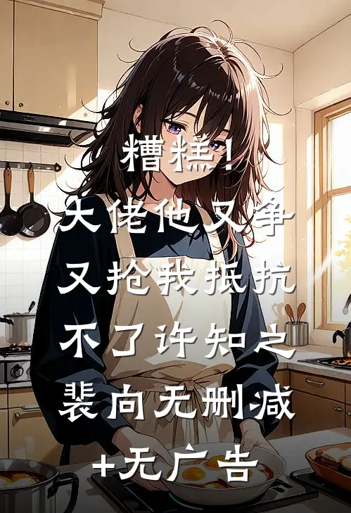 糟糕！大佬他又争又抢我抵抗不了许知之裴向无删减+无广告