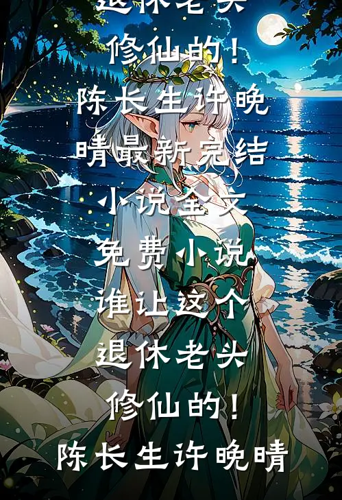 谁让这个退休老头修仙的！(陈长生许晚晴)最新完结小说_全文免费小说谁让这个退休老头修仙的！(陈长生许晚晴)