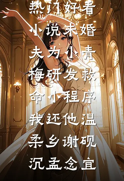 未婚夫为小青梅研发救命小程序，我还他温柔乡谢砚沉孟念宜完整版免费全文阅读_热门好看小说未婚夫为小青梅研发救命小程序，我还他温柔乡谢砚沉孟念宜