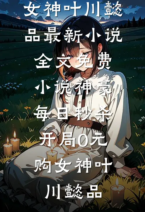 神豪：每日秒杀，开局0元购女神叶川懿品最新小说_全文免费小说神豪：每日秒杀，开局0元购女神叶川懿品