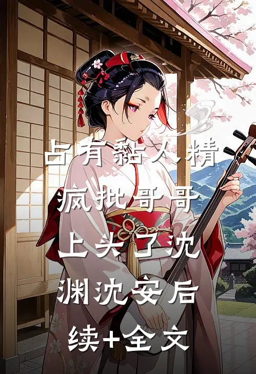 占有黏人精，疯批哥哥上头了沈渊沈安后续+全文