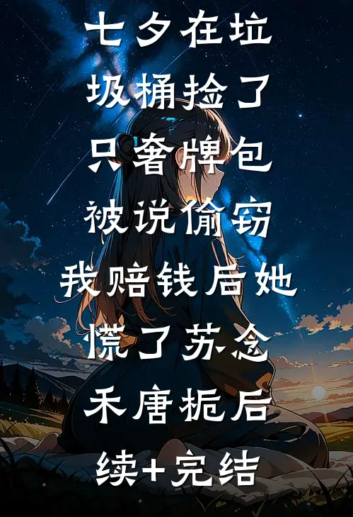 七夕在垃圾桶捡了只奢牌包被说偷窃，我赔钱后她慌了苏念禾唐栀后续+完结