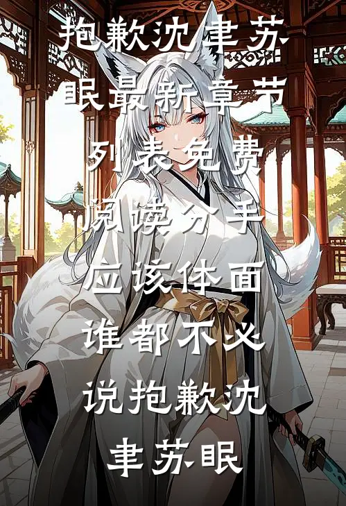分手应该体面，谁都不必说抱歉沈聿苏眠最新章节列表_免费阅读分手应该体面，谁都不必说抱歉(沈聿苏眠)