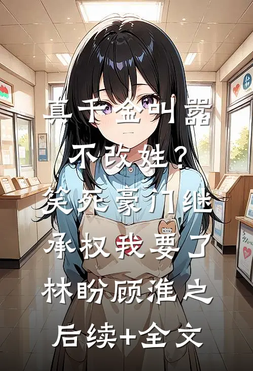 真千金叫嚣不改姓？笑死，豪门继承权我要了林盼顾淮之后续+全文