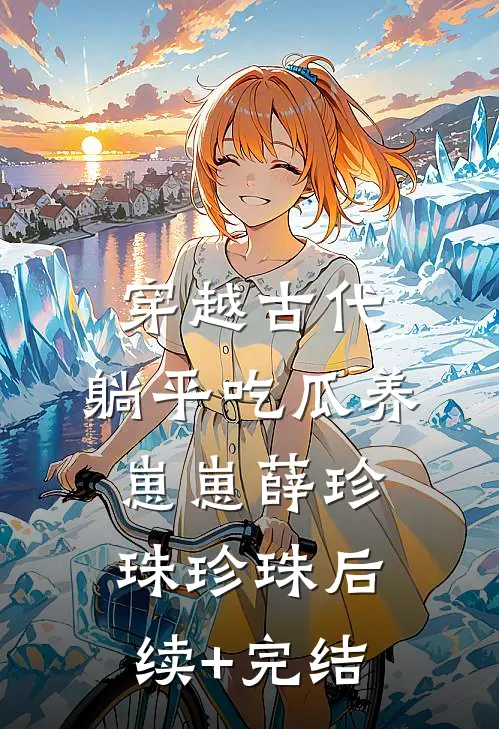 穿越古代：躺平吃瓜养崽崽薛珍珠珍珠后续+完结