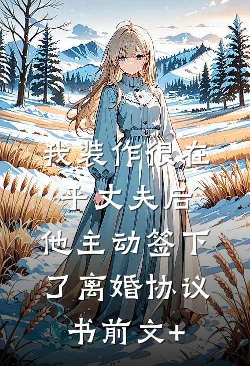 我装作很在乎丈夫后，他主动签下了离婚协议书前文+