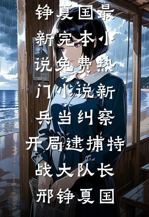 新兵当纠察，开局逮捕特战大队长(邢铮夏国)最新完本小说_免费热门小说新兵当纠察，开局逮捕特战大队长邢铮夏国