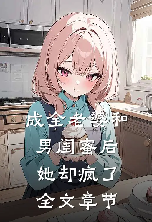 成全老婆和男闺蜜后,她却疯了全文章节阅读