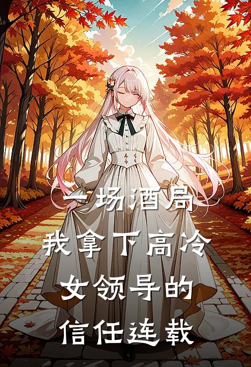 一场酒局,我拿下高冷女领导的信任连载