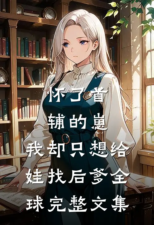 怀了首辅的崽，我却只想给娃找后爹全球完整文集