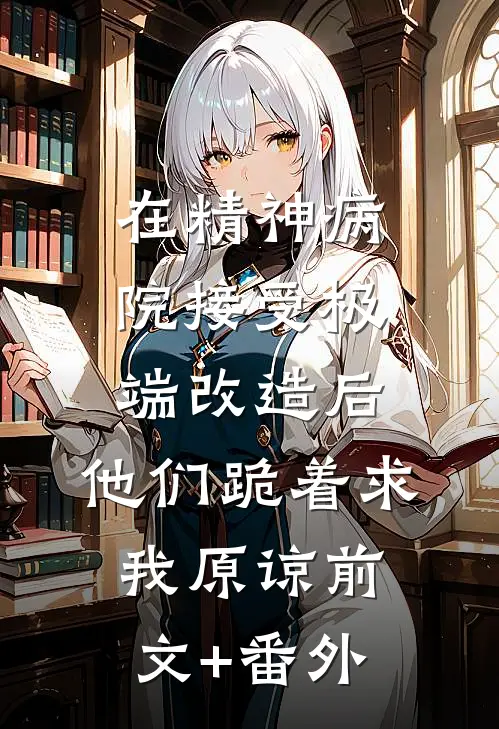 在精神病院接受极端改造后，他们跪着求我原谅前文+番外