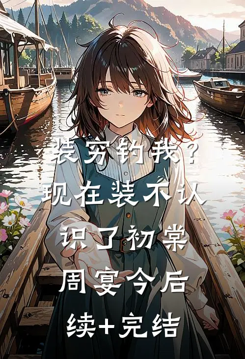 装穷钓我？现在装不认识了初棠周宴今后续+完结