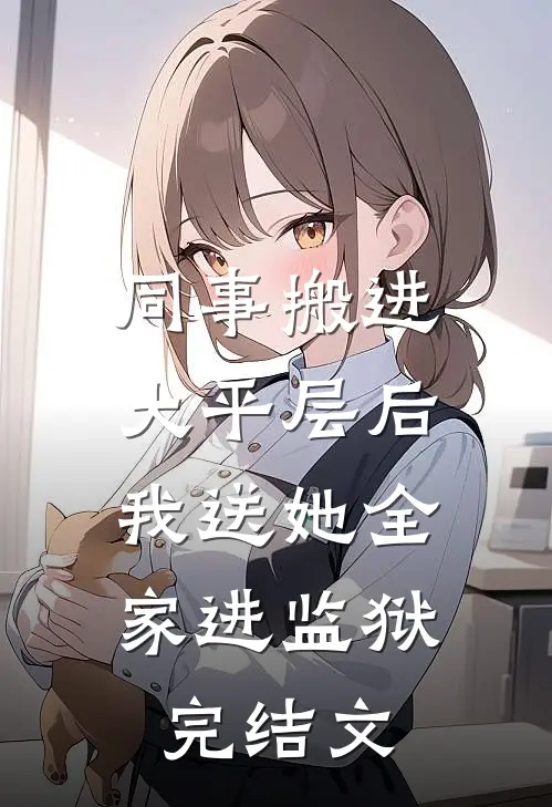 同事搬进大平层后，我送她全家进监狱完结文