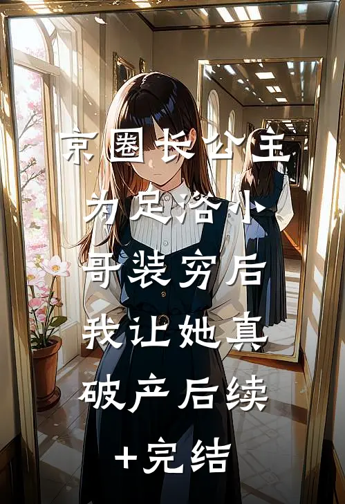 京圈长公主为足浴小哥装穷后，我让她真破产后续+完结