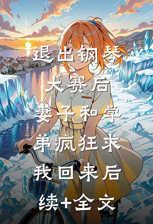 退出钢琴大赛后，妻子和学弟疯狂求我回来后续+全文