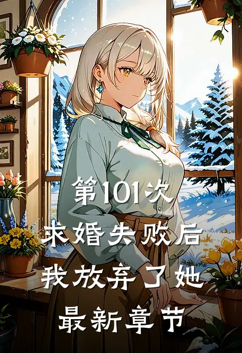 第101次求婚失败后,我放弃了她最新章节阅读