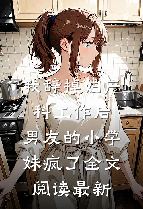 我辞掉妇产科工作后，男友的小学妹疯了全文阅读最新