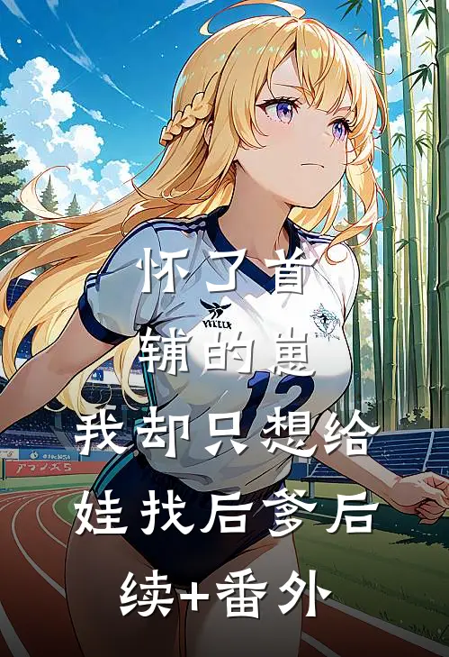 怀了首辅的崽，我却只想给娃找后爹后续+番外