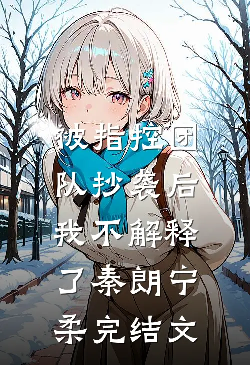 被指控团队抄袭后，我不解释了秦朗宁柔完结文