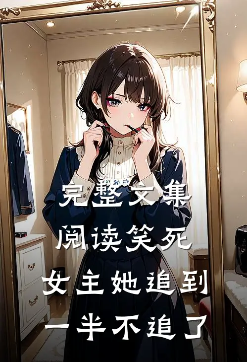 完整文集阅读笑死,女主她追到一半不追了