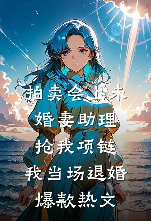 拍卖会上未婚妻助理抢我项链，我当场退婚爆款热文