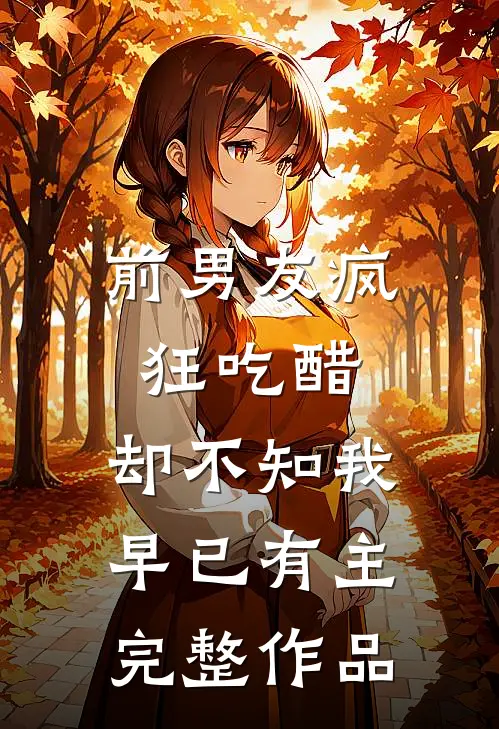 前男友疯狂吃醋，却不知我早已有主完整作品