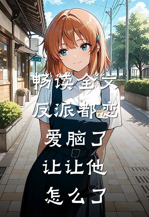 畅读全文反派都恋爱脑了，让让他怎么了