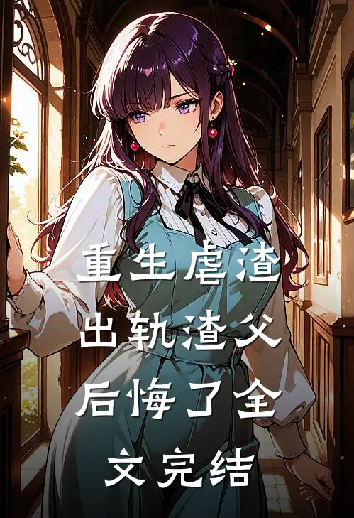 重生虐渣,出轨渣父后悔了全文完结