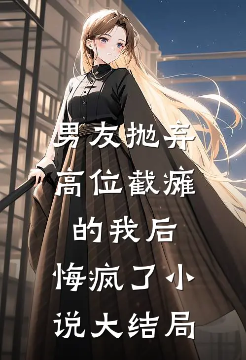 男友抛弃高位截瘫的我后,悔疯了大结局是