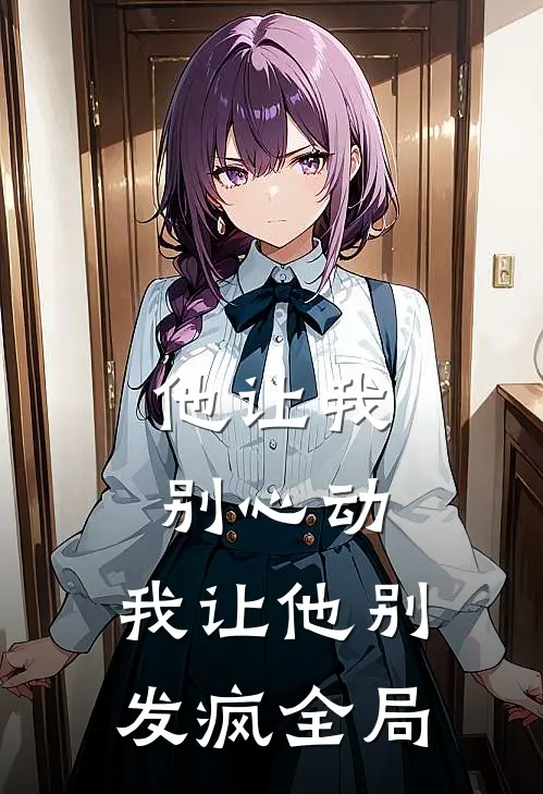 他让我别心动,我让他别发疯全局免费阅读