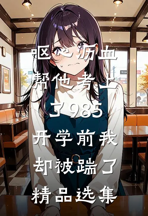 呕心沥血帮他考上了985，开学前我却被踹了精品选集