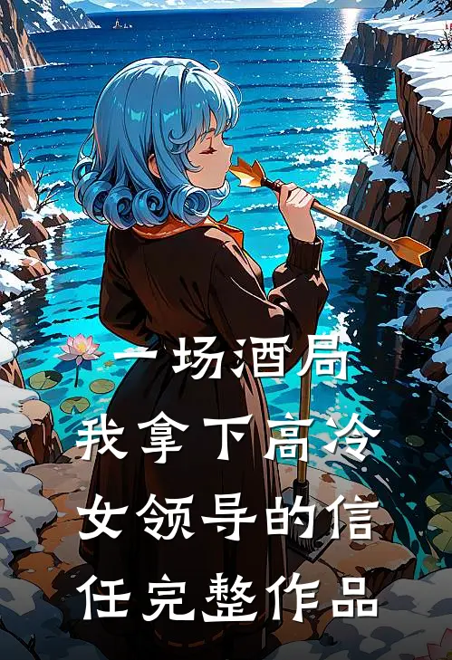 一场酒局,我拿下高冷女领导的信任完整作品在线阅读