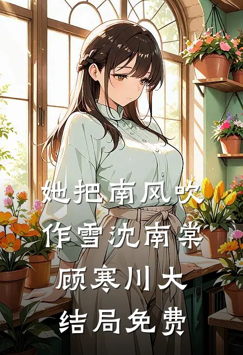 她把南风吹作雪沈南棠顾寒川大结局免费