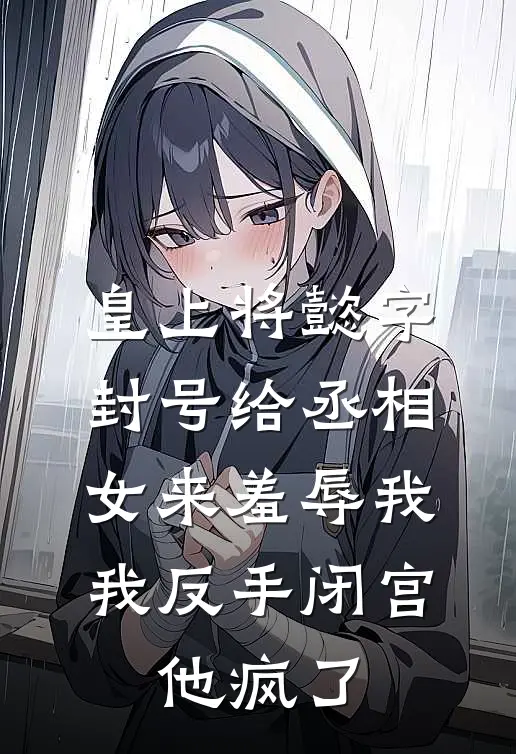 皇上将懿字封号给丞相女来羞辱我，我反手闭宫，他疯了