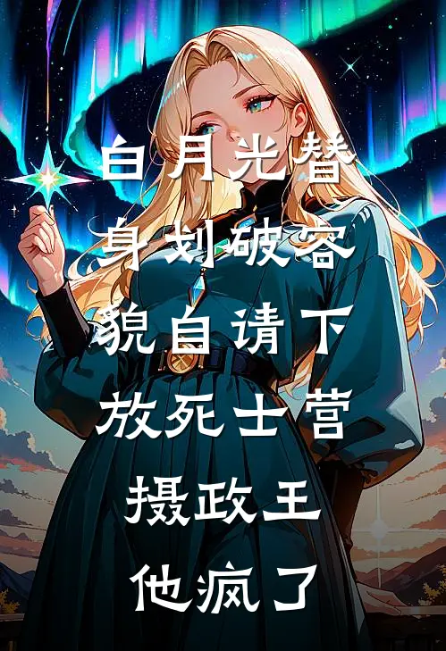 白月光替身划破容貌自请下放死士营，摄政王他疯了