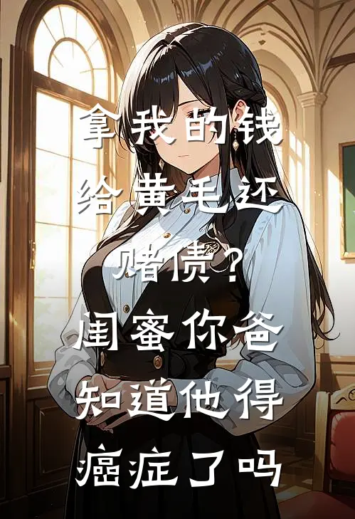 拿我的钱给黄毛还赌债？闺蜜，你爸知道他得癌症了吗