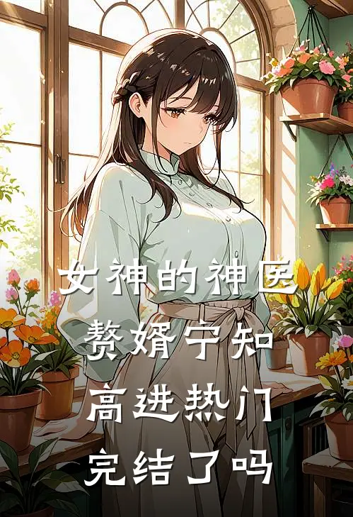 女神的神医赘婿宁知高进热门完结了吗
