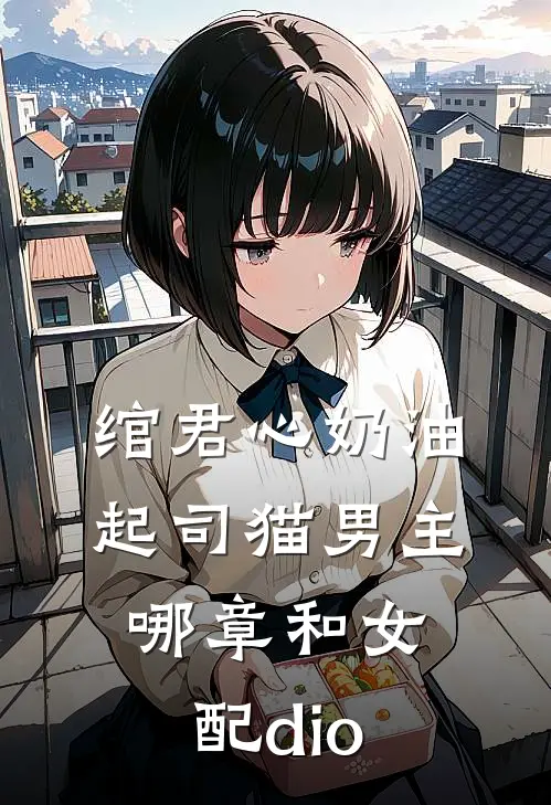 绾君心 奶油起司猫男主哪章和女配dio