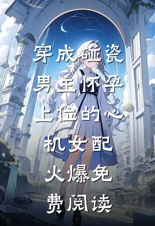 穿成碰瓷男主怀孕上位的心机女配火爆免费阅读