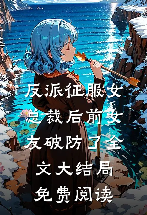 反派征服女总裁后前女友破防了全文大结局免费阅读